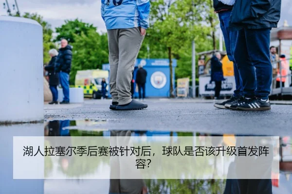 湖人拉塞尔季后赛被针对后，球队是否该升级首发阵容？