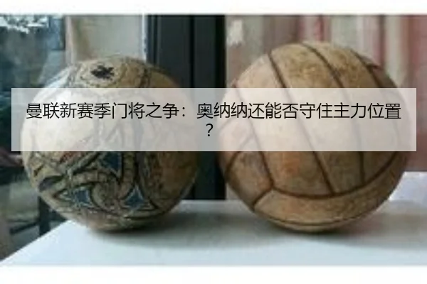 曼联新赛季门将之争：奥纳纳还能否守住主力位置？