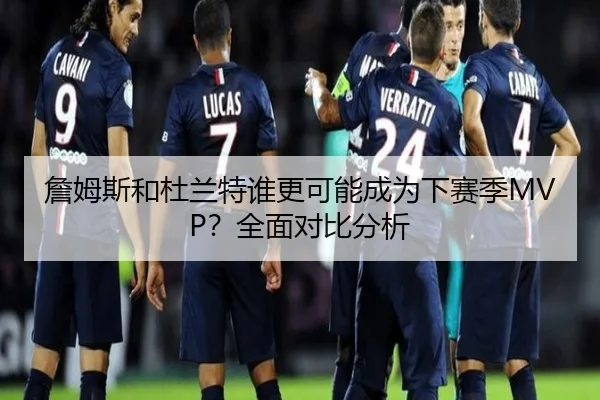 詹姆斯和杜兰特谁更可能成为下赛季MVP？全面对比分析
